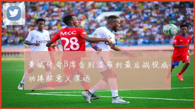 曼城传奇B席告别温布利最后战役成功捧杯意义深远