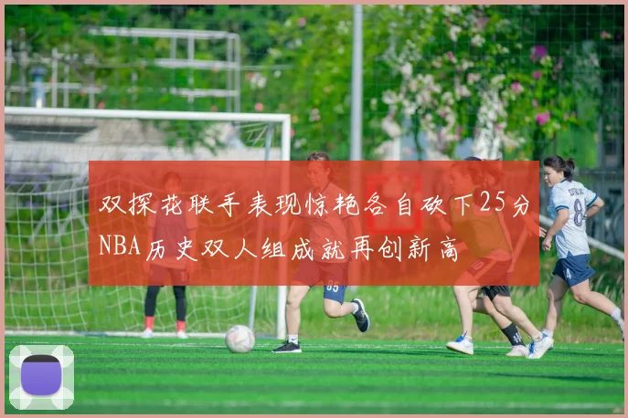 双探花联手表现惊艳各自砍下25分NBA历史双人组成就再创新高