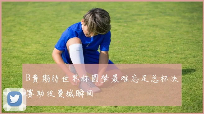 B费期待世界杯圆梦最难忘足总杯决赛助攻曼城瞬间