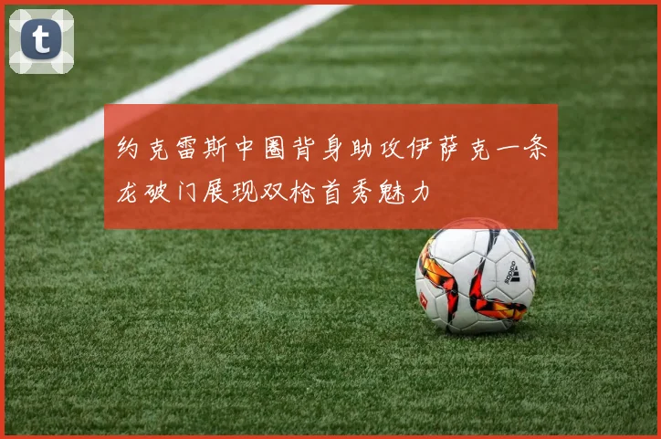 约克雷斯中圈背身助攻伊萨克一条龙破门展现双枪首秀魅力