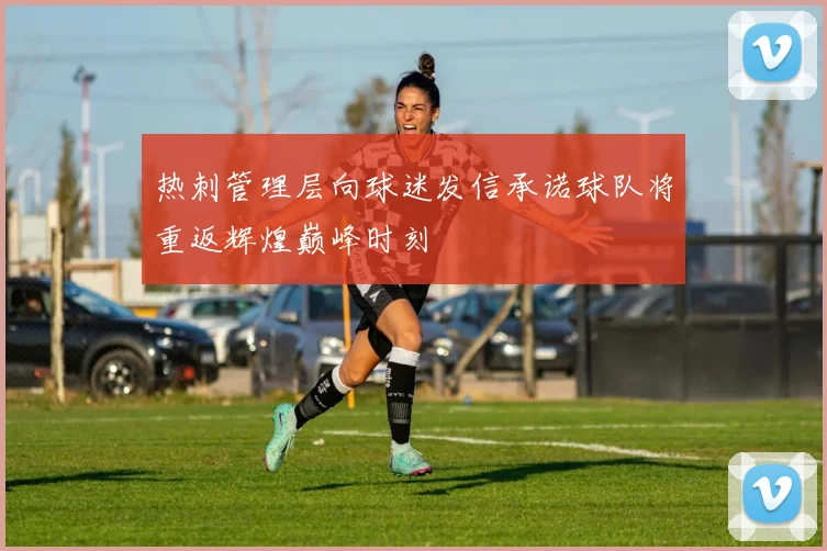 热刺管理层向球迷发信承诺球队将重返辉煌巅峰时刻