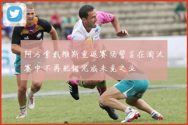 阿方索戴维斯重返赛场誓言在淘汰赛中不再犯错完成未竟之业