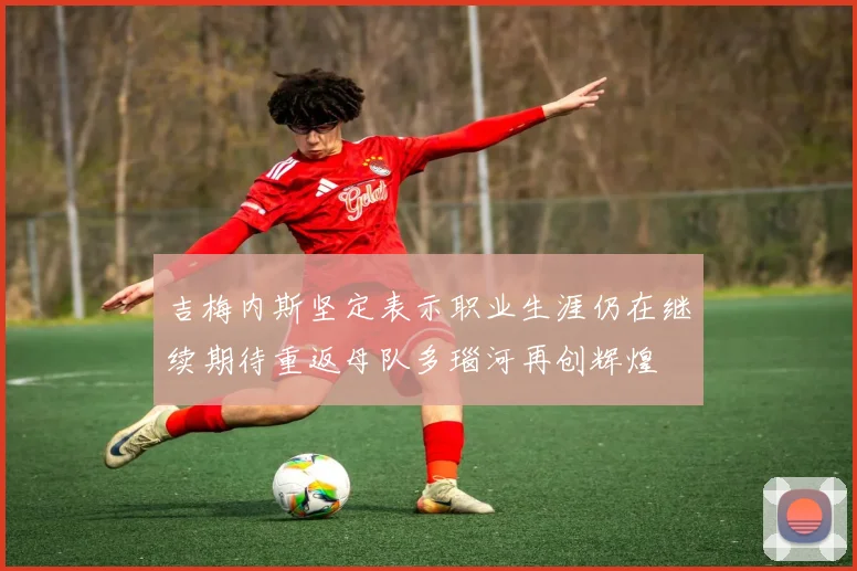 吉梅内斯坚定表示职业生涯仍在继续期待重返母队多瑙河再创辉煌