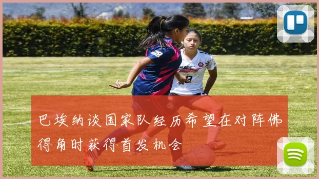 巴埃纳谈国家队经历希望在对阵佛得角时获得首发机会