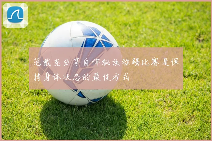 范戴克分享自律秘诀称踢比赛是保持身体状态的最佳方式