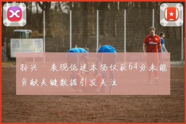 孙兴慜表现低迷本场仅获64分未能贡献关键数据引发关注