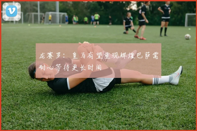 龙赛罗：皇马有望重现辉煌巴萨需耐心等待更长时间