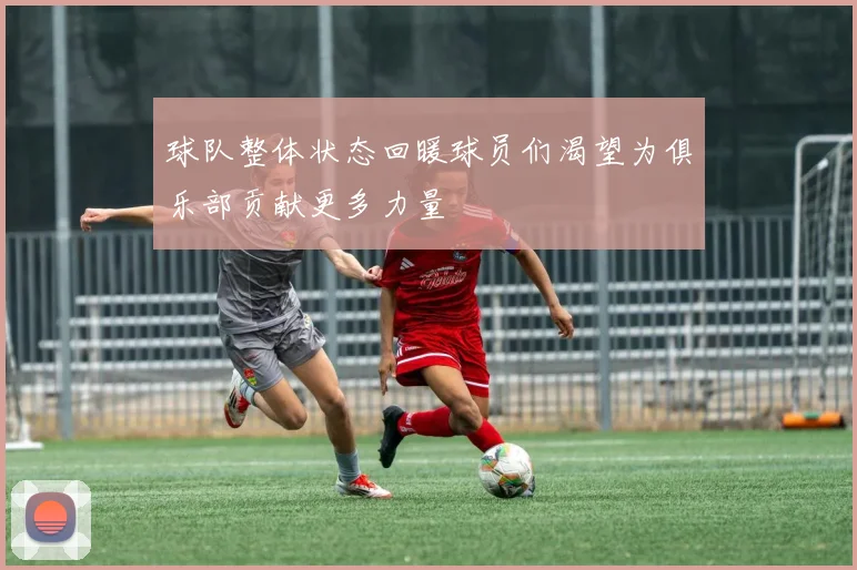 球队整体状态回暖球员们渴望为俱乐部贡献更多力量