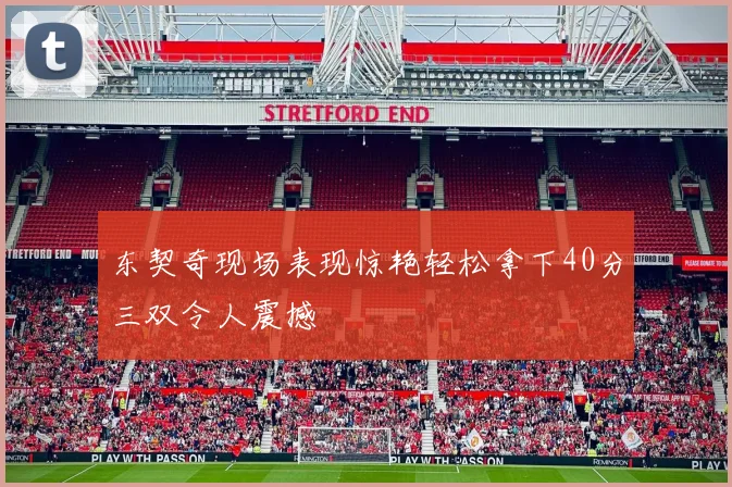 东契奇现场表现惊艳轻松拿下40分三双令人震撼