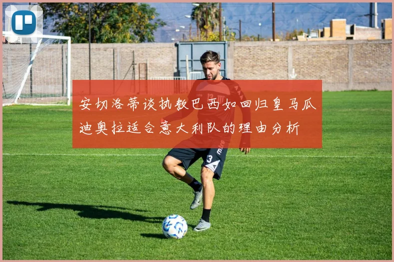 安切洛蒂谈执教巴西如回归皇马瓜迪奥拉适合意大利队的理由分析
