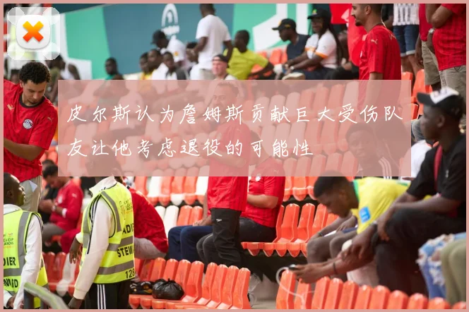 皮尔斯认为詹姆斯贡献巨大受伤队友让他考虑退役的可能性