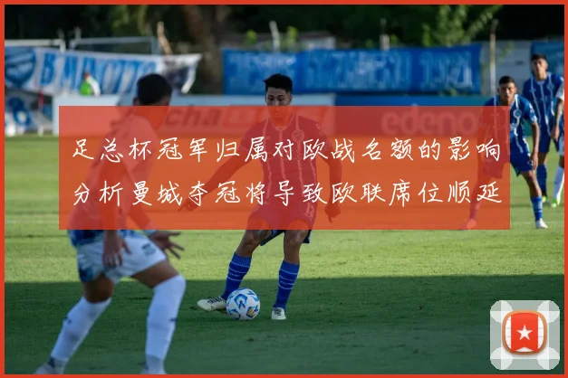 足总杯冠军归属对欧战名额的影响分析曼城夺冠将导致欧联席位顺延
