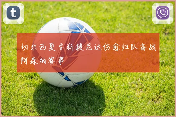 切尔西夏季新援昆达伤愈归队备战阿森纳赛事