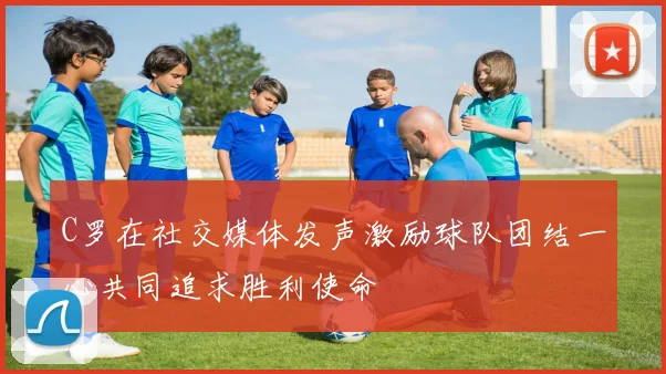 C罗在社交媒体发声激励球队团结一心共同追求胜利使命