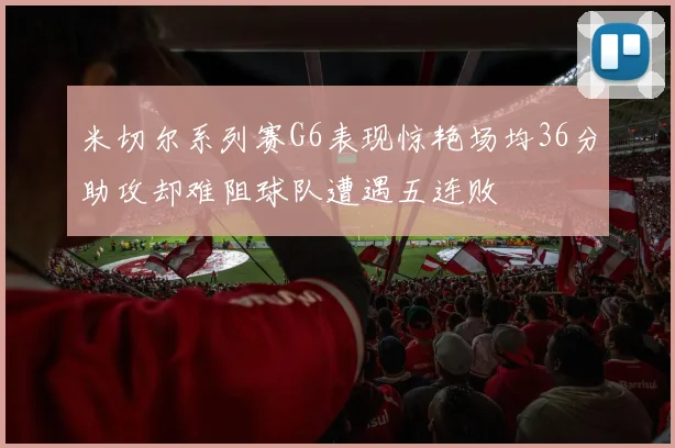 米切尔系列赛G6表现惊艳场均36分助攻却难阻球队遭遇五连败