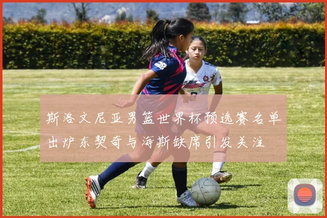 斯洛文尼亚男篮世界杯预选赛名单出炉东契奇与海斯缺席引发关注